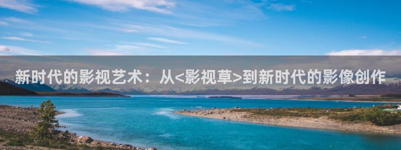 青柠影院手机在线：新时代的影视艺术：从<影视草>到新时代的影像创作